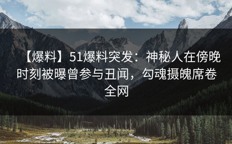 【爆料】51爆料突发：神秘人在傍晚时刻被曝曾参与丑闻，勾魂摄魄席卷全网