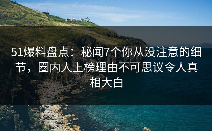 51爆料盘点：秘闻7个你从没注意的细节，圈内人上榜理由不可思议令人真相大白