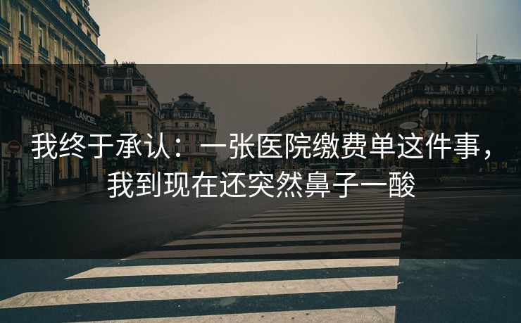 我终于承认：一张医院缴费单这件事，我到现在还突然鼻子一酸