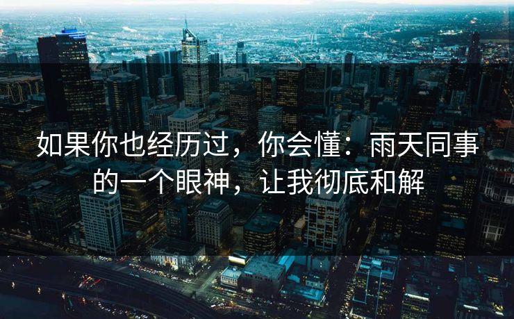 如果你也经历过，你会懂：雨天同事的一个眼神，让我彻底和解