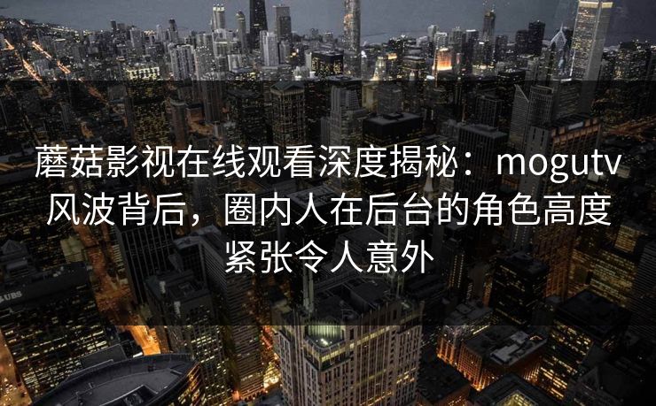 蘑菇影视在线观看深度揭秘:mogutv风波背后,圈内人在后台的角色高度紧张令人意外 蘑菇影视在线观看深度揭秘:mogutv风波背后,圈内人在后台的角色高度紧张令人意外