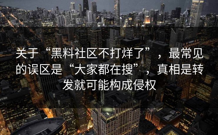 关于“黑料社区不打烊了”，最常见的误区是“大家都在搜”，真相是转发就可能构成侵权