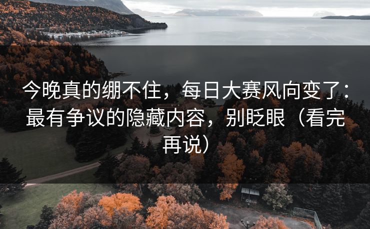 今晚真的绷不住，每日大赛风向变了：最有争议的隐藏内容，别眨眼（看完再说）