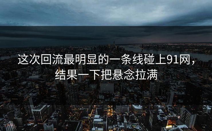 这次回流最明显的一条线碰上91网，结果一下把悬念拉满