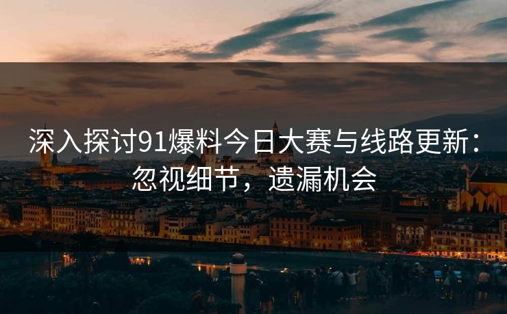 深入探讨91爆料今日大赛与线路更新：忽视细节，遗漏机会